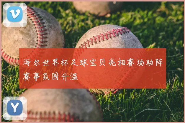 海尔世界杯足球宝贝亮相赛场助阵赛事氛围升温