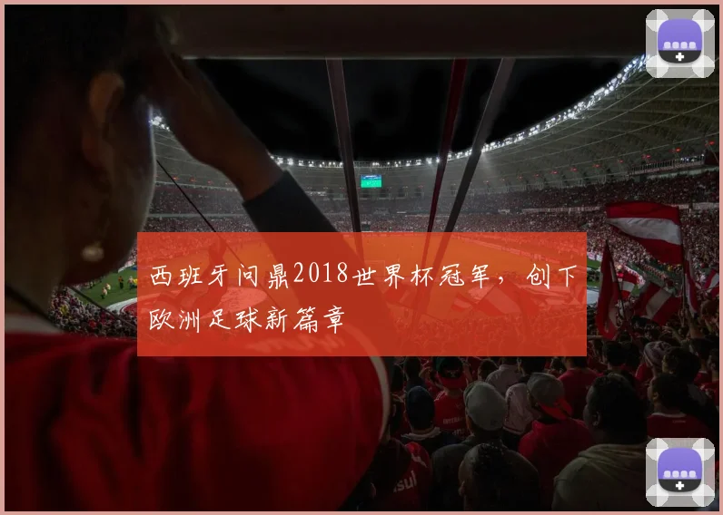 西班牙问鼎2018世界杯冠军，创下欧洲足球新篇章