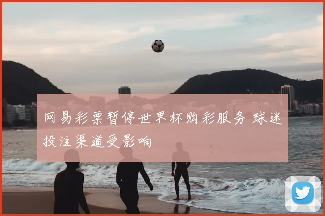 网易彩票暂停世界杯购彩服务 球迷投注渠道受影响